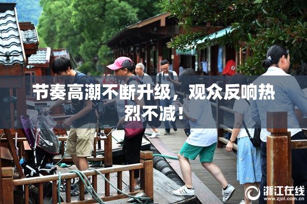 节奏高潮不断升级，观众反响热烈不减！