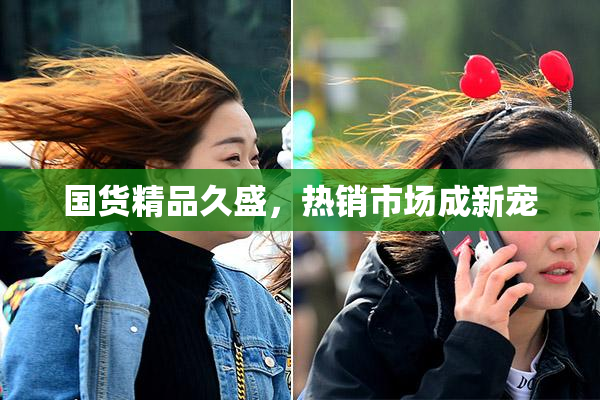国货精品久盛，热销市场成新宠