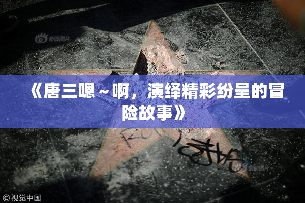 《唐三嗯～啊，演绎精彩纷呈的冒险故事》
