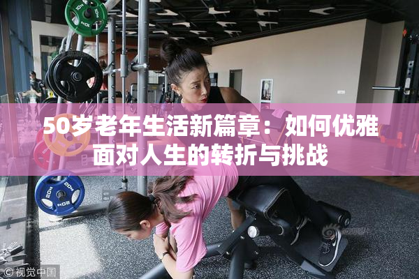 50岁老年生活新篇章：如何优雅面对人生的转折与挑战