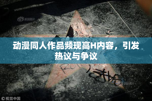动漫同人作品频现高H内容，引发热议与争议
