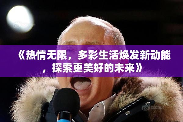 《热情无限，多彩生活焕发新动能，探索更美好的未来》