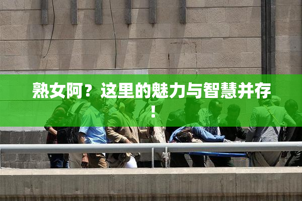 熟女阿？这里的魅力与智慧并存！