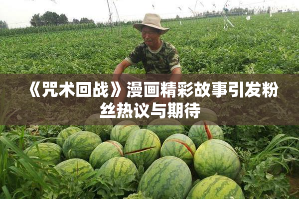 《咒术回战》漫画精彩故事引发粉丝热议与期待