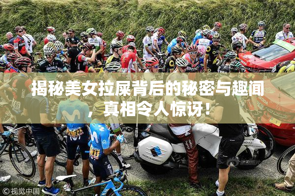揭秘美女拉屎背后的秘密与趣闻，真相令人惊讶！