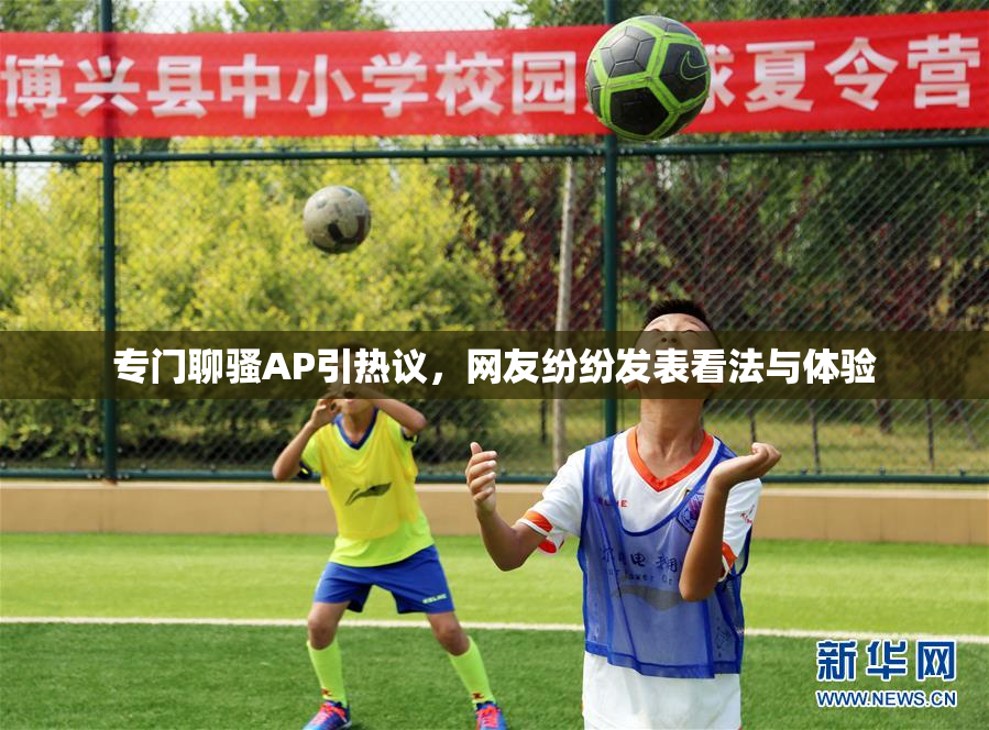 专门聊骚AP引热议，网友纷纷发表看法与体验