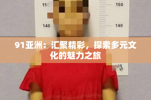 91亚洲：汇聚精彩，探索多元文化的魅力之旅