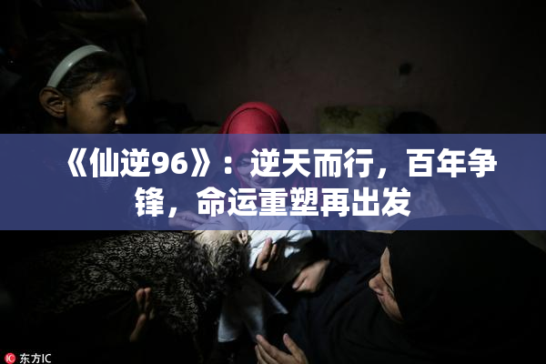 《仙逆96》：逆天而行，百年争锋，命运重塑再出发