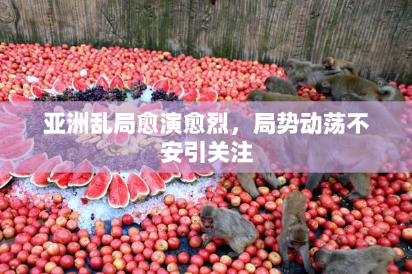 亚洲乱局愈演愈烈，局势动荡不安引关注