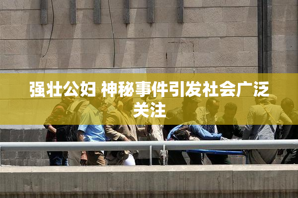强壮公妇 神秘事件引发社会广泛关注