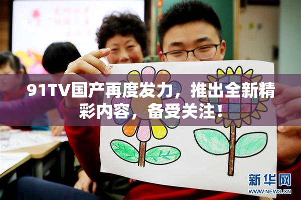 91TV国产再度发力，推出全新精彩内容，备受关注！