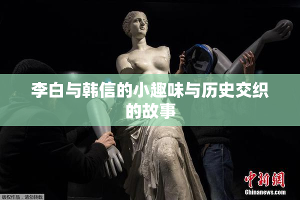 李白与韩信的小趣味与历史交织的故事