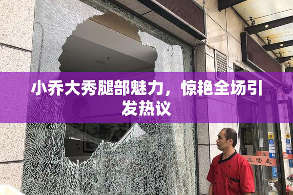 小乔大秀腿部魅力，惊艳全场引发热议