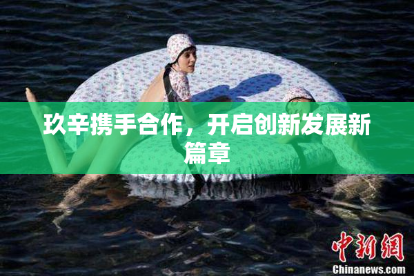 玖辛携手合作，开启创新发展新篇章