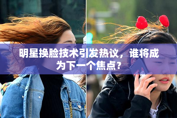 明星换脸技术引发热议，谁将成为下一个焦点？