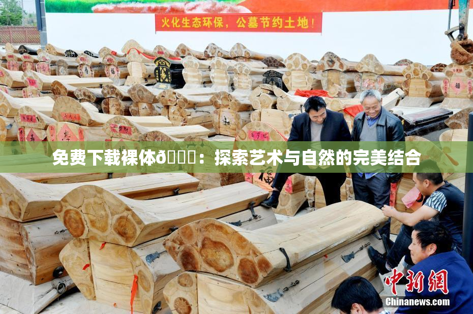 免费下载裸体🔞：探索艺术与自然的完美结合