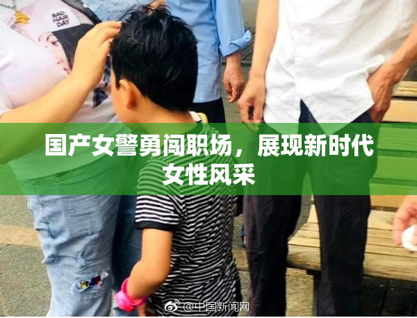 国产女警勇闯职场，展现新时代女性风采