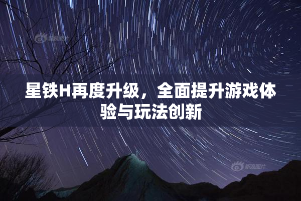 星铁H再度升级，全面提升游戏体验与玩法创新