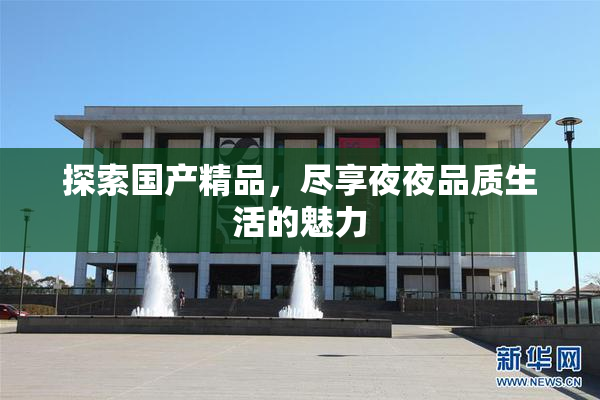 探索国产精品，尽享夜夜品质生活的魅力