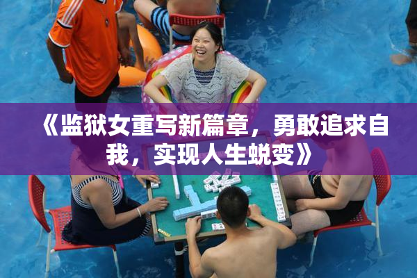 《监狱女重写新篇章，勇敢追求自我，实现人生蜕变》