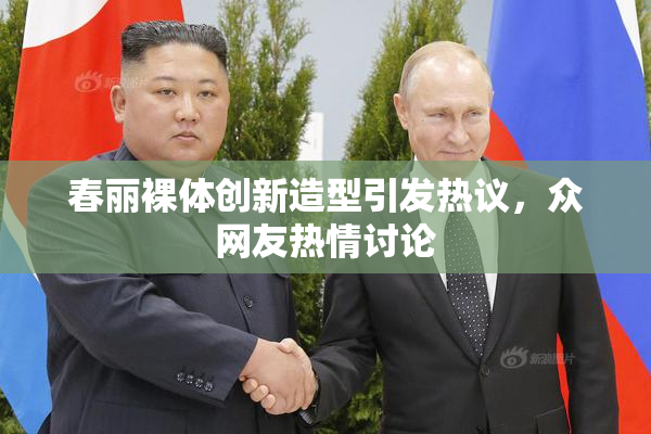 春丽裸体创新造型引发热议，众网友热情讨论