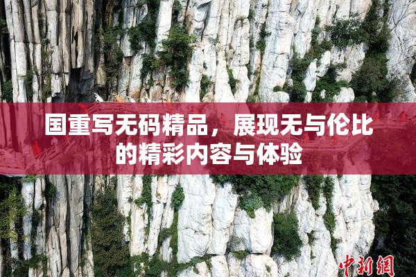 国重写无码精品，展现无与伦比的精彩内容与体验