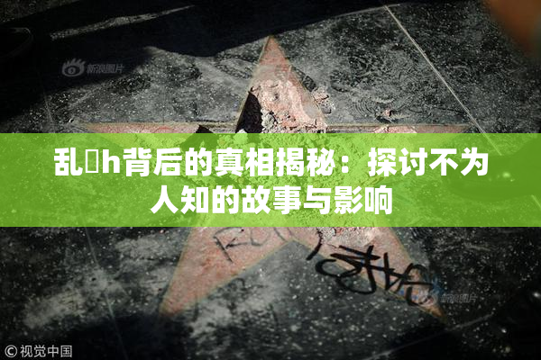 乱婬h背后的真相揭秘：探讨不为人知的故事与影响