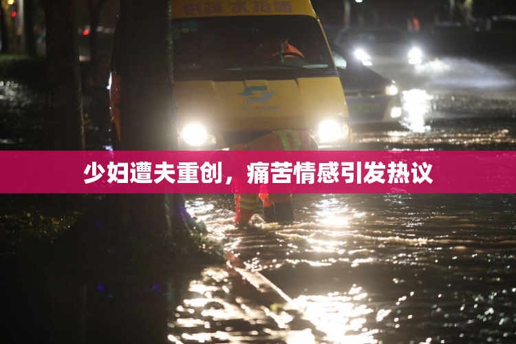 少妇遭夫重创，痛苦情感引发热议