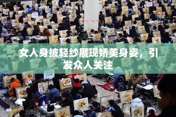 女人身披轻纱展现娇美身姿，引发众人关注