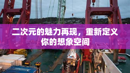 二次元的魅力再现，重新定义你的想象空间