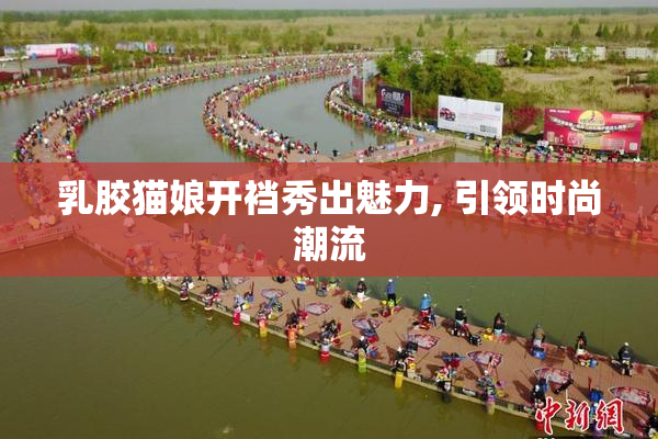 乳胶猫娘开裆秀出魅力, 引领时尚潮流