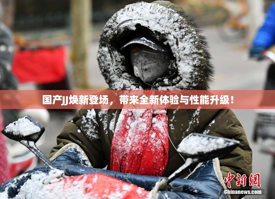 国产JJ焕新登场，带来全新体验与性能升级！