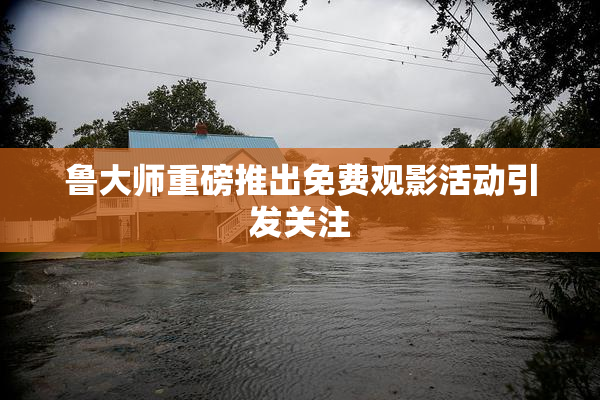 鲁大师重磅推出免费观影活动引发关注