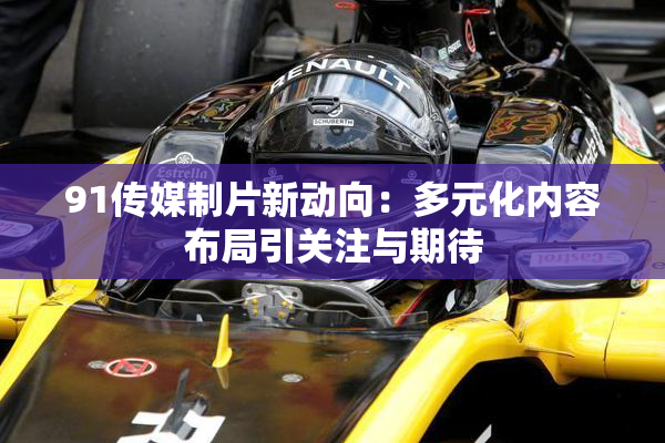 91传媒制片新动向：多元化内容布局引关注与期待