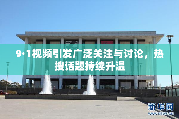 9·1视频引发广泛关注与讨论，热搜话题持续升温