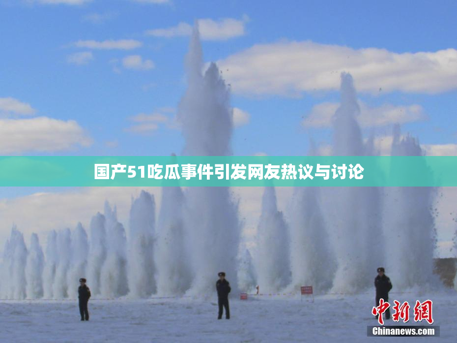 国产51吃瓜事件引发网友热议与讨论