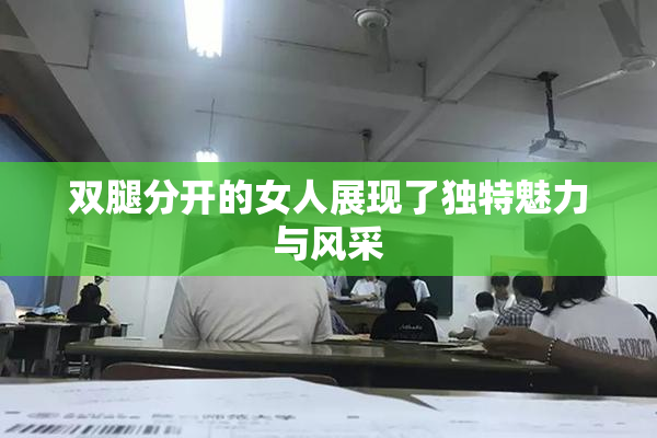 双腿分开的女人展现了独特魅力与风采