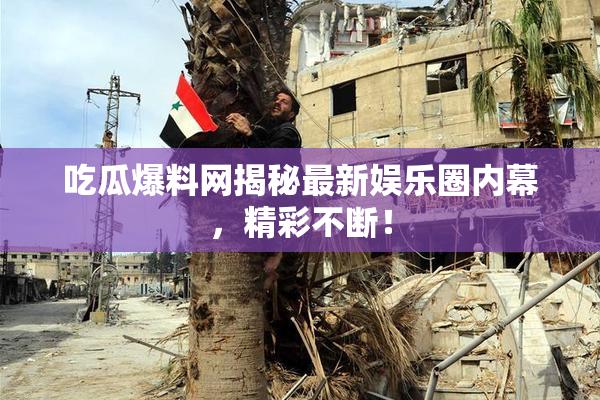 吃瓜爆料网揭秘最新娱乐圈内幕，精彩不断！