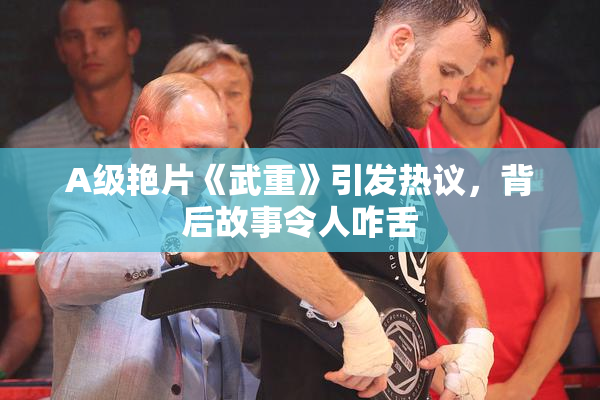 A级艳片《武重》引发热议，背后故事令人咋舌