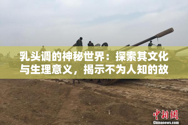 乳头调的神秘世界：探索其文化与生理意义，揭示不为人知的故事。