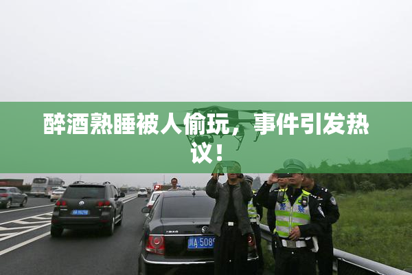 醉酒熟睡被人偷玩，事件引发热议！