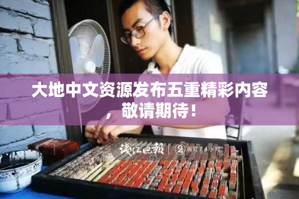 大地中文资源发布五重精彩内容，敬请期待！