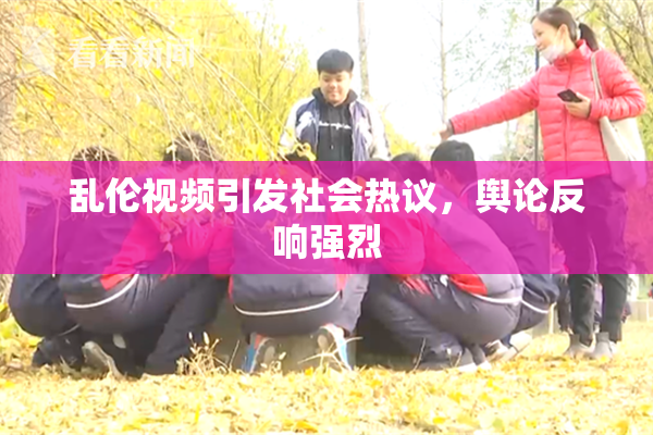乱伦视频引发社会热议，舆论反响强烈