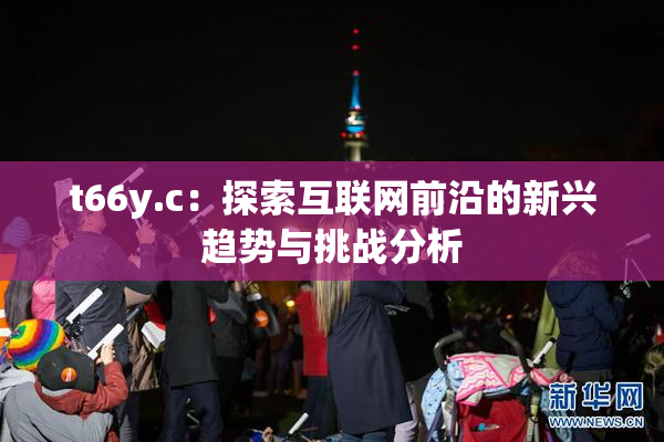 t66y.c：探索互联网前沿的新兴趋势与挑战分析
