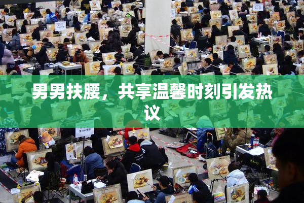 男男扶腰，共享温馨时刻引发热议