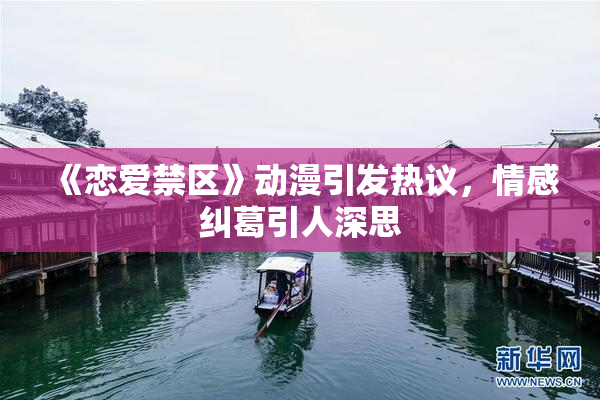 《恋爱禁区》动漫引发热议，情感纠葛引人深思