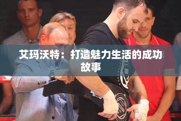 艾玛沃特：打造魅力生活的成功故事