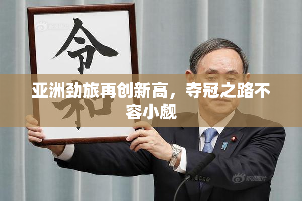 亚洲劲旅再创新高，夺冠之路不容小觑