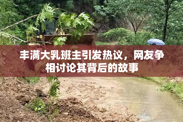 丰满大乳班主引发热议，网友争相讨论其背后的故事