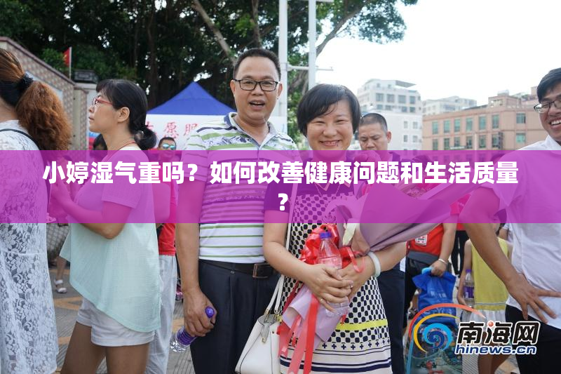 小婷湿气重吗？如何改善健康问题和生活质量？
